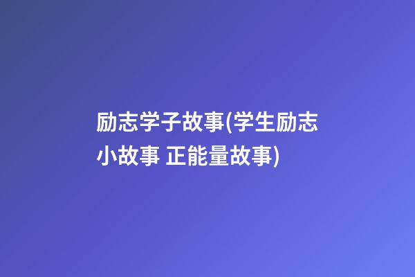 励志学子故事(学生励志小故事 正能量故事)